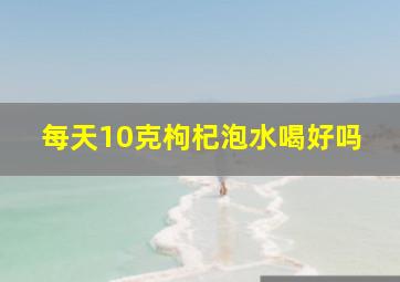 每天10克枸杞泡水喝好吗