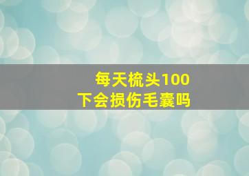 每天梳头100下会损伤毛囊吗