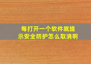 每打开一个软件就提示安全防护怎么取消啊