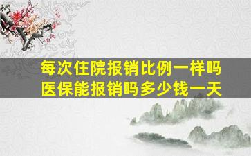 每次住院报销比例一样吗医保能报销吗多少钱一天