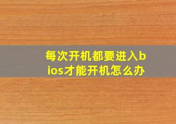 每次开机都要进入bios才能开机怎么办