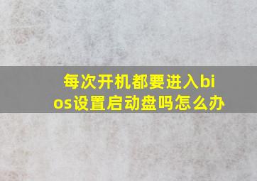 每次开机都要进入bios设置启动盘吗怎么办