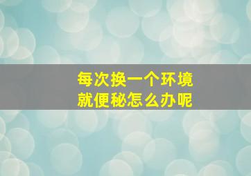 每次换一个环境就便秘怎么办呢