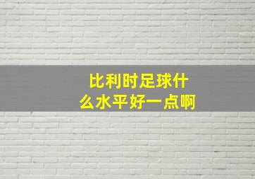 比利时足球什么水平好一点啊