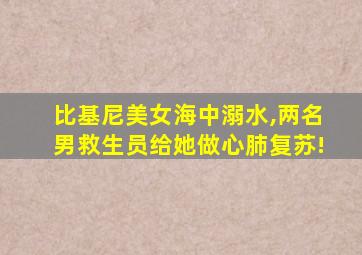 比基尼美女海中溺水,两名男救生员给她做心肺复苏!