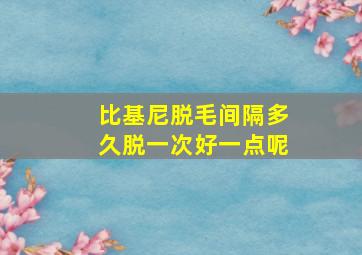 比基尼脱毛间隔多久脱一次好一点呢