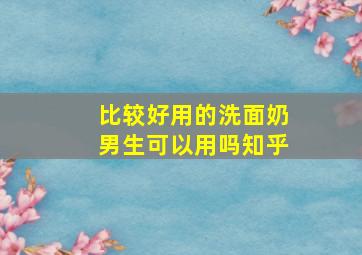 比较好用的洗面奶男生可以用吗知乎