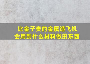 比金子贵的金属造飞机会用到什么材料做的东西