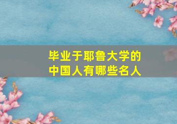 毕业于耶鲁大学的中国人有哪些名人