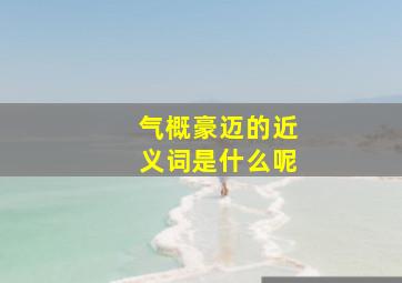 气概豪迈的近义词是什么呢