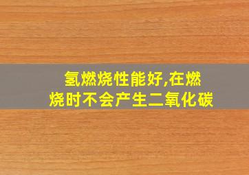 氢燃烧性能好,在燃烧时不会产生二氧化碳