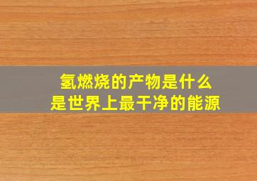 氢燃烧的产物是什么是世界上最干净的能源