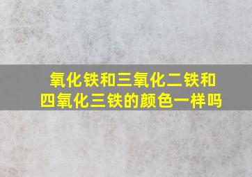 氧化铁和三氧化二铁和四氧化三铁的颜色一样吗