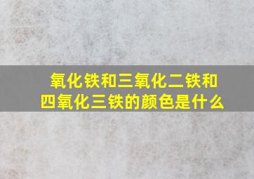 氧化铁和三氧化二铁和四氧化三铁的颜色是什么