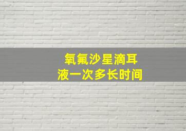 氧氟沙星滴耳液一次多长时间