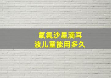 氧氟沙星滴耳液儿童能用多久