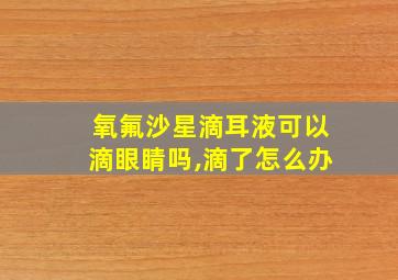 氧氟沙星滴耳液可以滴眼睛吗,滴了怎么办