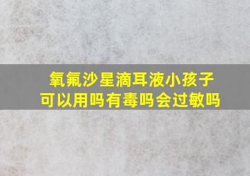 氧氟沙星滴耳液小孩子可以用吗有毒吗会过敏吗