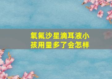 氧氟沙星滴耳液小孩用量多了会怎样