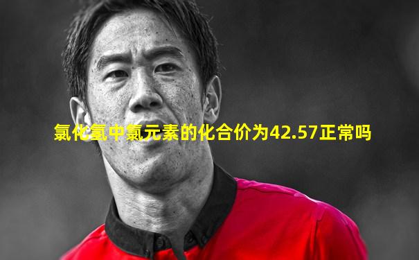 氯化氢中氯元素的化合价为42.57正常吗