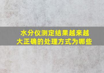 水分仪测定结果越来越大正确的处理方式为哪些