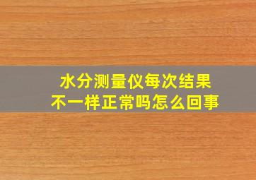 水分测量仪每次结果不一样正常吗怎么回事