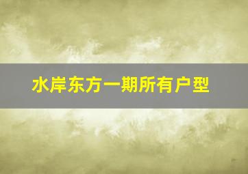 水岸东方一期所有户型