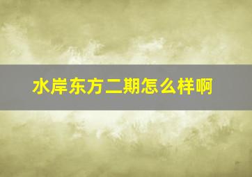 水岸东方二期怎么样啊