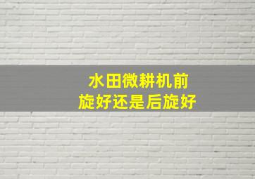 水田微耕机前旋好还是后旋好