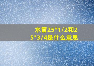 水管25*1/2和25*3/4是什么意思