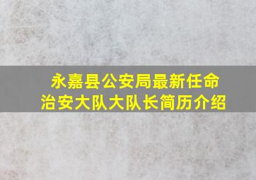 永嘉县公安局最新任命治安大队大队长简历介绍