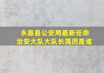 永嘉县公安局最新任命治安大队大队长简历是谁