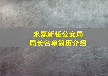 永嘉新任公安局局长名单简历介绍