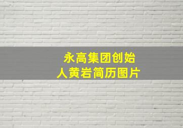 永高集团创始人黄岩简历图片