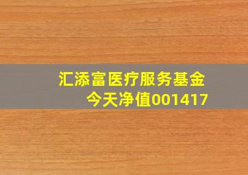 汇添富医疗服务基金今天净值001417