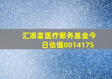 汇添富医疗服务基金今日估值0014175