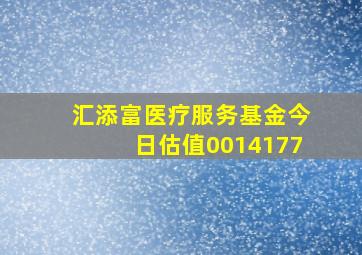 汇添富医疗服务基金今日估值0014177