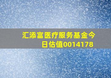 汇添富医疗服务基金今日估值0014178