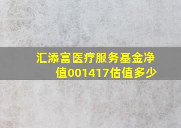 汇添富医疗服务基金净值001417估值多少