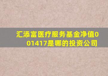 汇添富医疗服务基金净值001417是哪的投资公司