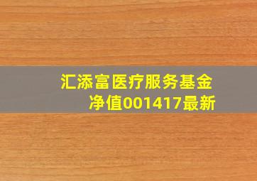 汇添富医疗服务基金净值001417最新