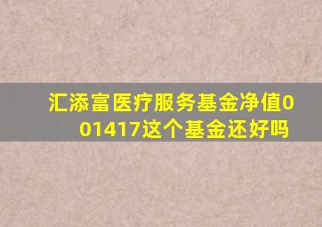 汇添富医疗服务基金净值001417这个基金还好吗