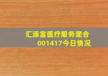 汇添富医疗服务混合001417今日情况