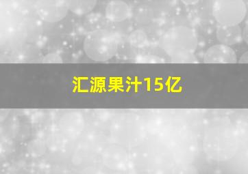 汇源果汁15亿