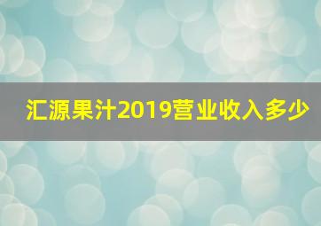 汇源果汁2019营业收入多少