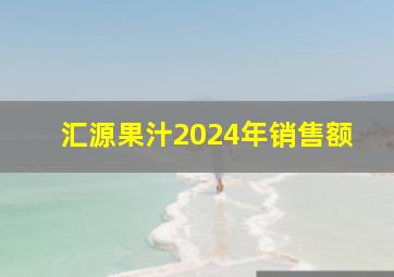 汇源果汁2024年销售额