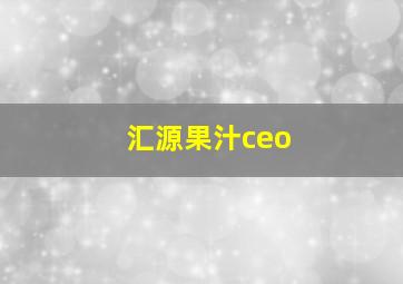 汇源果汁ceo