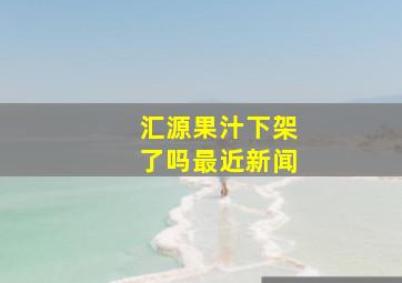 汇源果汁下架了吗最近新闻