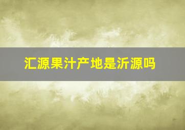 汇源果汁产地是沂源吗