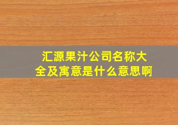 汇源果汁公司名称大全及寓意是什么意思啊